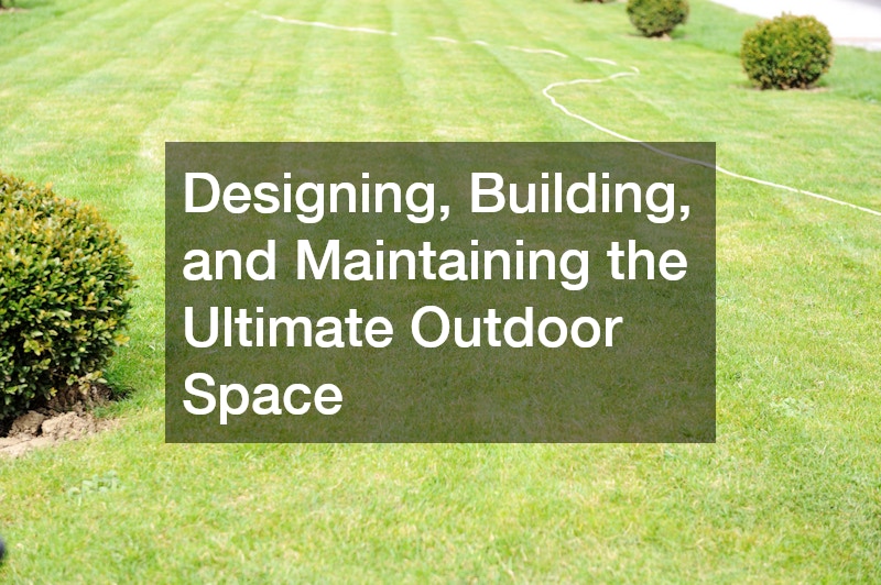 Designing, Building, and Maintaining the Ultimate Outdoor Space